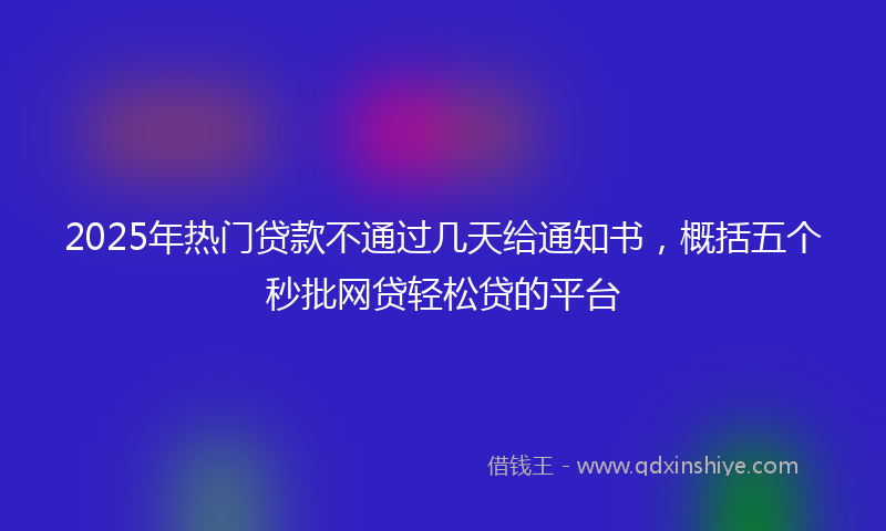 2025年热门贷款不通过几天给通知书，概括五个秒批网贷轻松贷的平台
