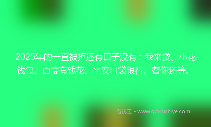 2025年的一直被拒还有口子没有：我来贷、小花钱包、百度有钱花、平安口袋银行、替你还等。