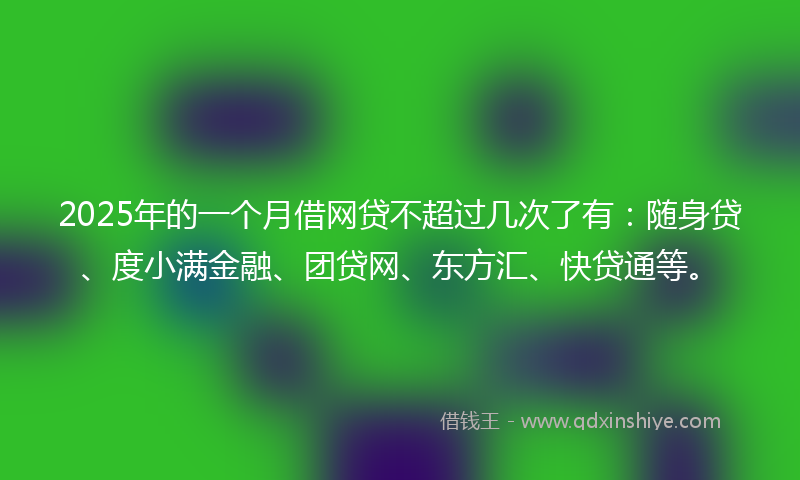2025年的一个月借网贷不超过几次了有：随身贷、度小满金融、团贷网、东方汇、快贷通等。