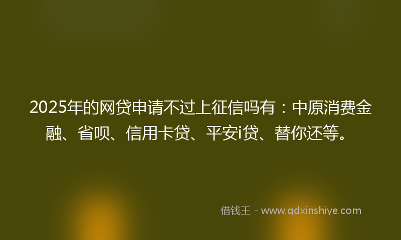 2025年的网贷申请不过上征信吗有:中原消费金融、省呗、信用卡贷、平安i贷、替你还等。