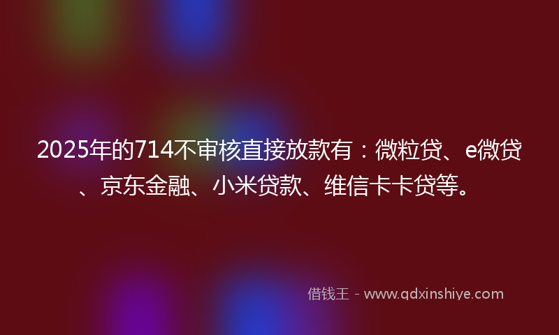 2025年的714不审核直接放款有：微粒贷、e微贷、京东金融、小米贷款、维信卡卡贷等。