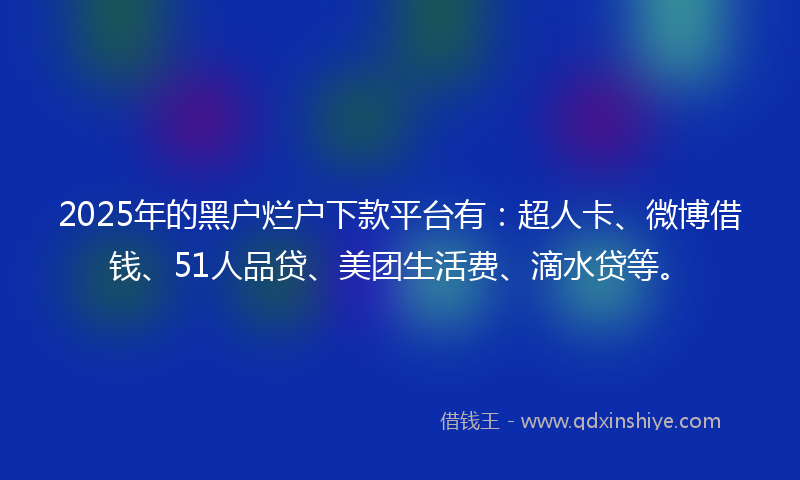 2025年的黑户烂户下款平台有：超人卡、微博借钱、51人品贷、美团生活费、滴水贷等。