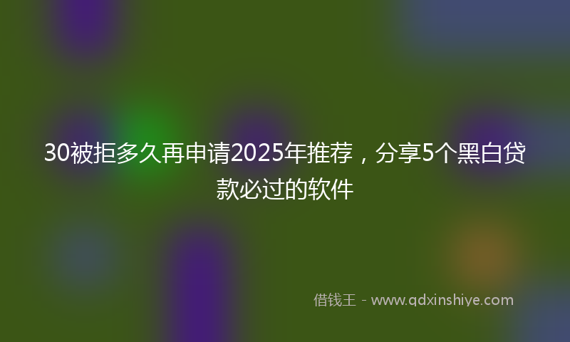 30被拒多久再申请2025年推荐，分享5个黑白贷款必过的软件