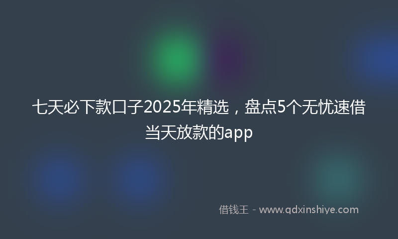 七天必下款口子2025年精选，盘点5个无忧速借当天放款的app