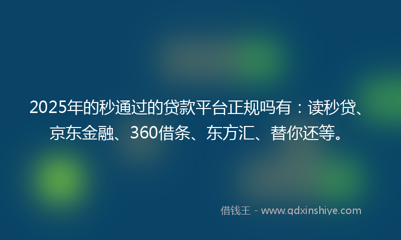 2025年的秒通过的贷款平台正规吗有：读秒贷、京东金融、360借条、东方汇、替你还等。