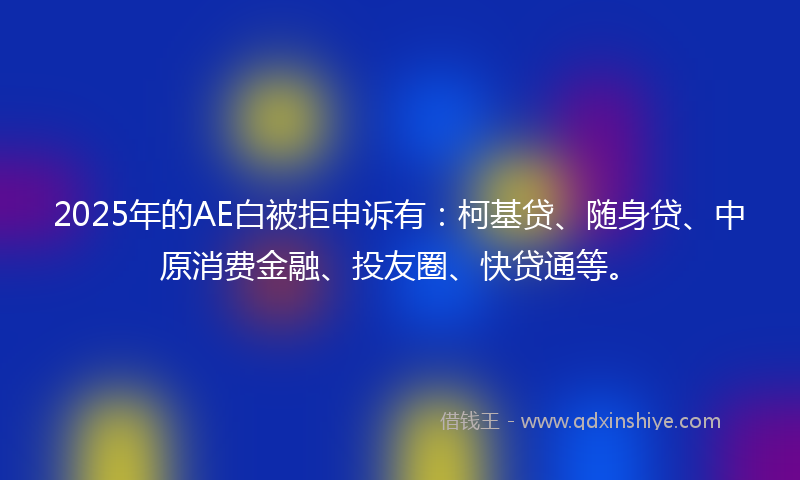 2025年的AE白被拒申诉有：柯基贷、随身贷、中原消费金融、投友圈、快贷通等。