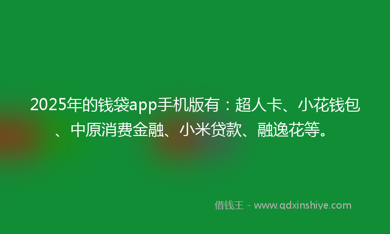 2025年的钱袋app手机版有:超人卡、小花钱包、中原消费金融、小米贷款、融逸花等。