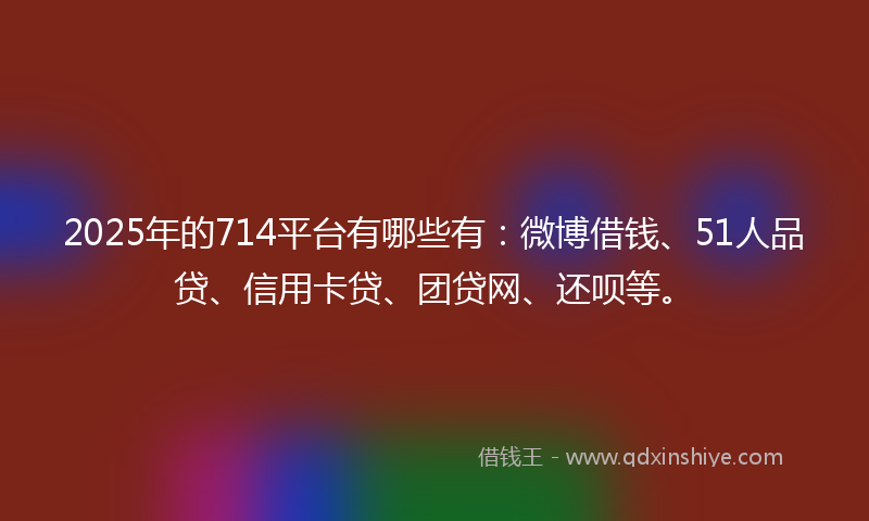 2025年的714平台有哪些有：微博借钱、51人品贷、信用卡贷、团贷网、还呗等。