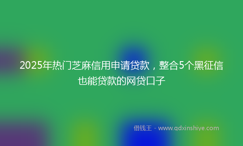 2025年热门芝麻信用申请贷款，整合5个黑征信也能贷款的网贷口子