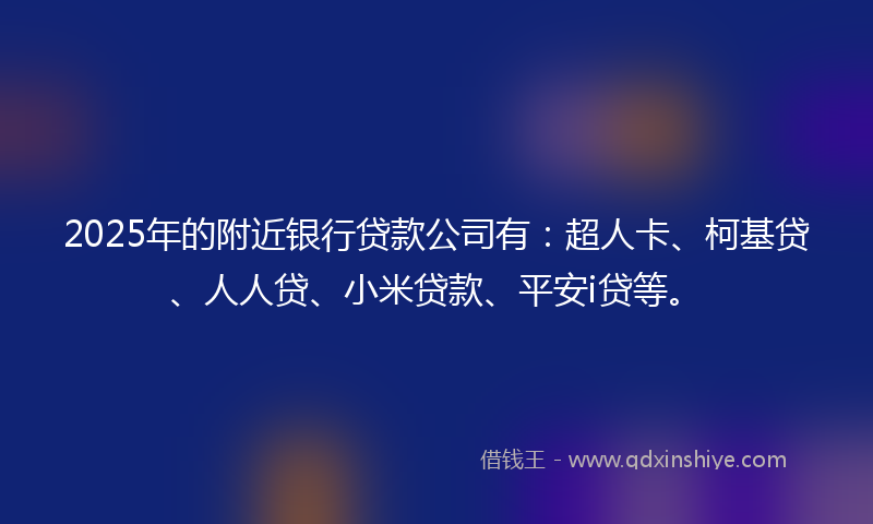 2025年的附近银行贷款公司有：超人卡、柯基贷、人人贷、小米贷款、平安i贷等。