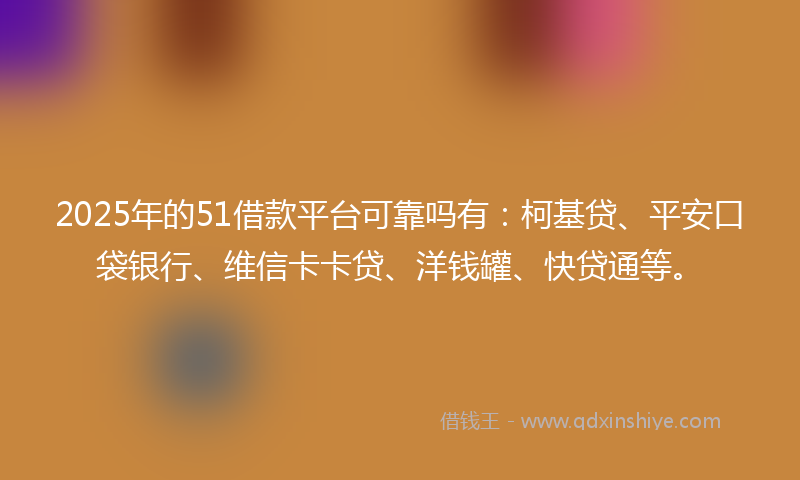 2025年的51借款平台可靠吗有：柯基贷、平安口袋银行、维信卡卡贷、洋钱罐、快贷通等。