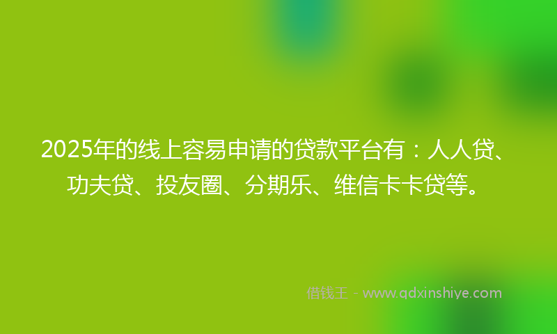 2025年的线上容易申请的贷款平台有：人人贷、功夫贷、投友圈、分期乐、维信卡卡贷等。