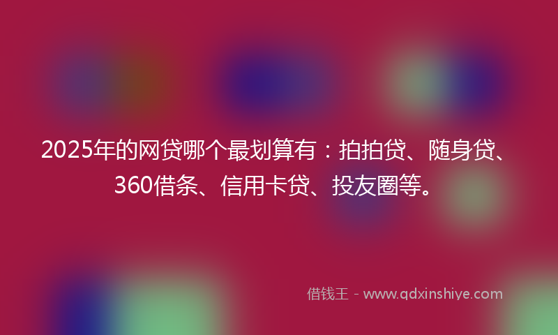 2025年的网贷哪个最划算有：拍拍贷、随身贷、360借条、信用卡贷、投友圈等。