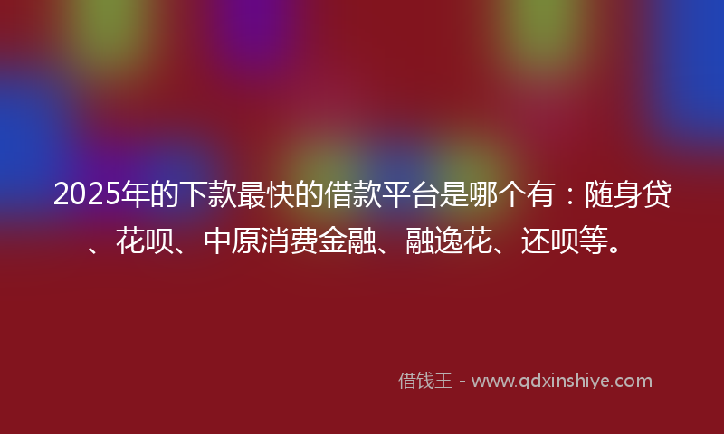 2025年的下款最快的借款平台是哪个有：随身贷、花呗、中原消费金融、融逸花、还呗等。