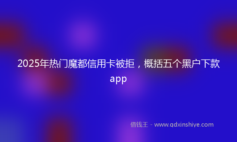 2025年热门魔都信用卡被拒,概括五个黑户下款app