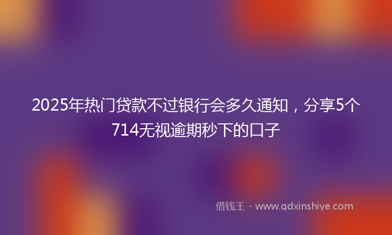 2025年热门贷款不过银行会多久通知，分享5个714无视逾期秒下的口子