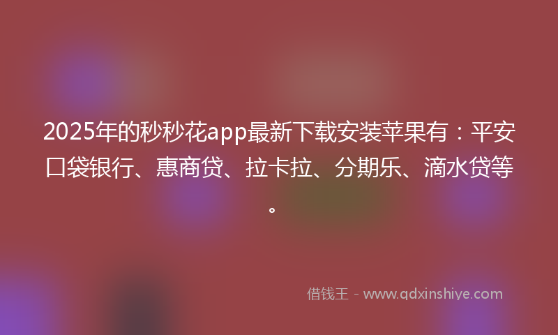 2025年的秒秒花app最新下载安装苹果有：平安口袋银行、惠商贷、拉卡拉、分期乐、滴水贷等。