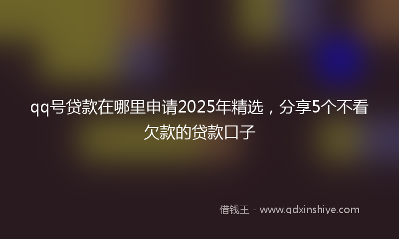 qq号贷款在哪里申请2025年精选，分享5个不看欠款的贷款口子