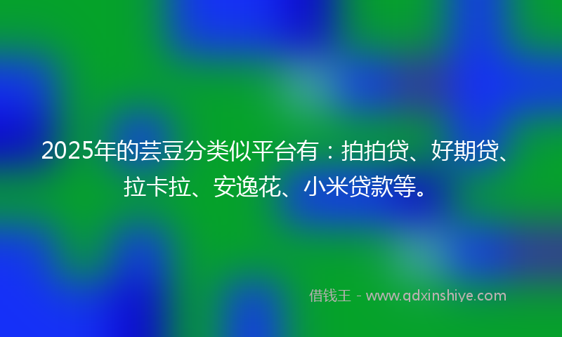 2025年的芸豆分类似平台有：拍拍贷、好期贷、拉卡拉、安逸花、小米贷款等。