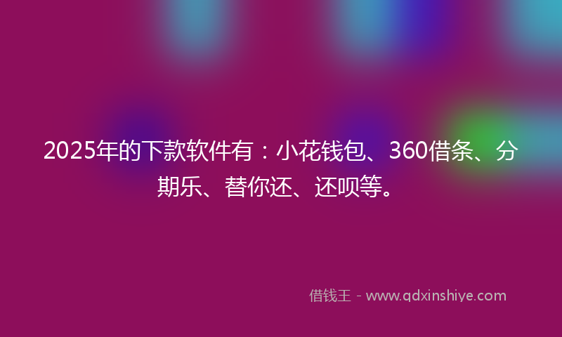 2025年的下款软件有：小花钱包、360借条、分期乐、替你还、还呗等。