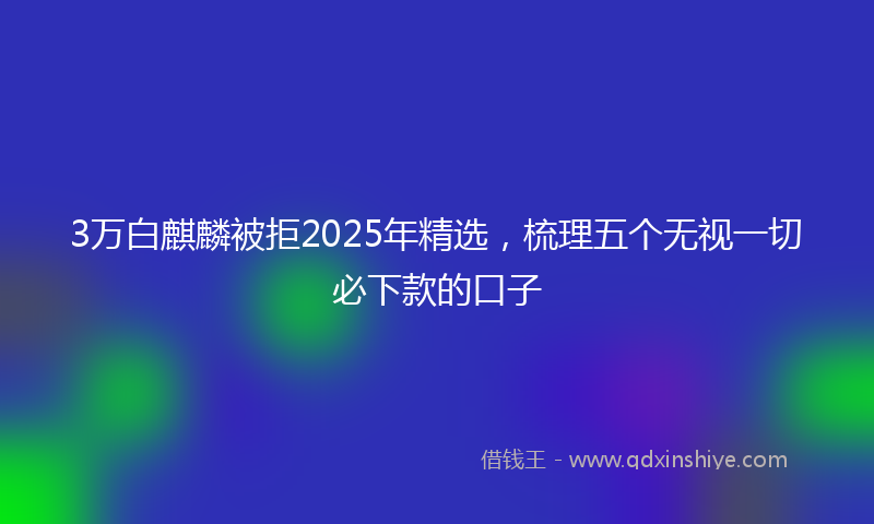 3万白麒麟被拒2025年精选,梳理五个无视一切必下款的口子