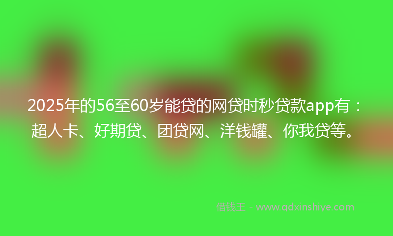 2025年的56至60岁能贷的网贷时秒贷款app有：超人卡、好期贷、团贷网、洋钱罐、你我贷等。
