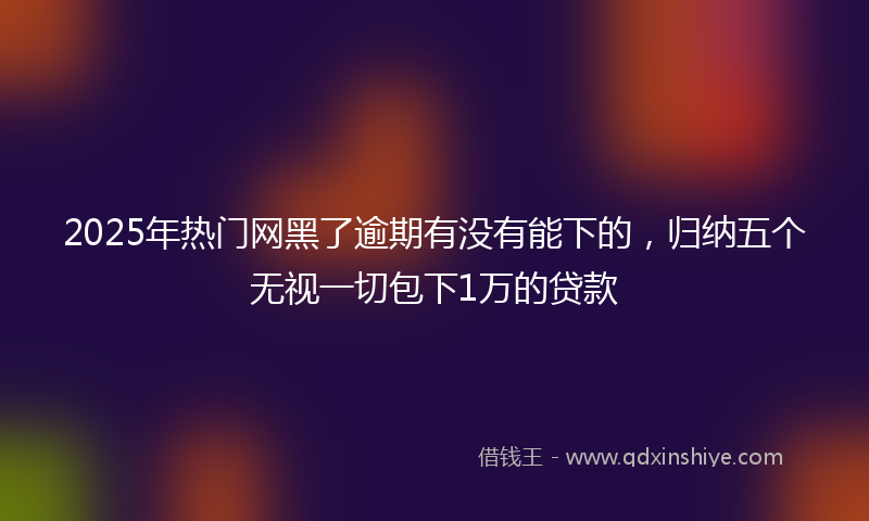 2025年热门网黑了逾期有没有能下的，归纳五个无视一切包下1万的贷款