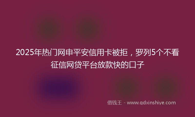2025年热门网申平安信用卡被拒，罗列5个不看征信网贷平台放款快的口子