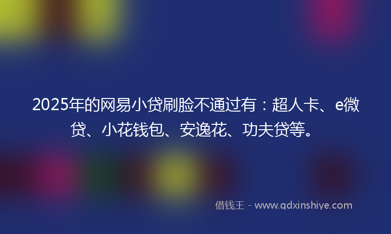 2025年的网易小贷刷脸不通过有：超人卡、e微贷、小花钱包、安逸花、功夫贷等。
