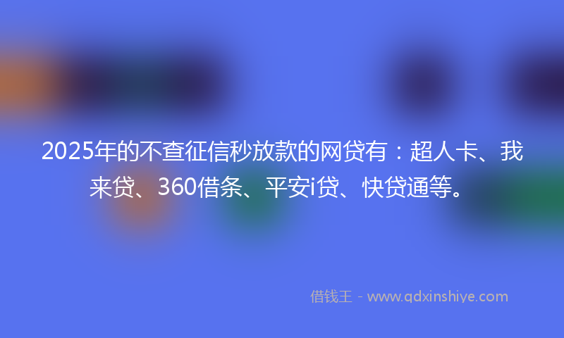 2025年的不查征信秒放款的网贷有：超人卡、我来贷、360借条、平安i贷、快贷通等。
