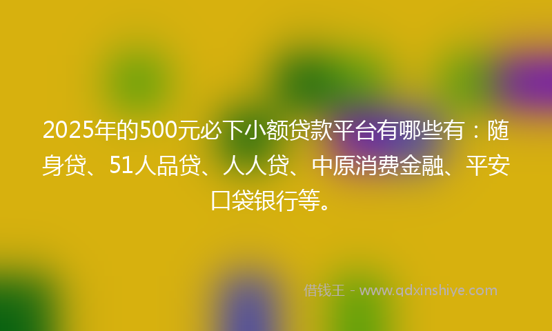 2025年的500元必下小额贷款平台有哪些有：随身贷、51人品贷、人人贷、中原消费金融、平安口袋银行等。