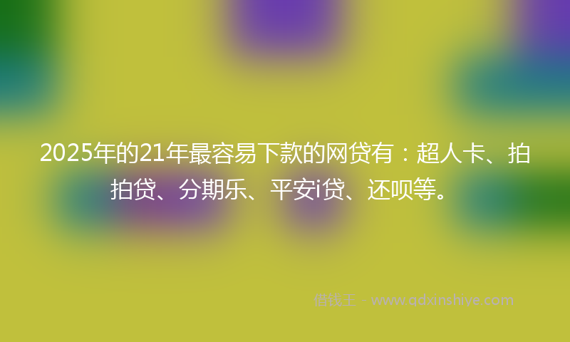 2025年的21年最容易下款的网贷有：超人卡、拍拍贷、分期乐、平安i贷、还呗等。