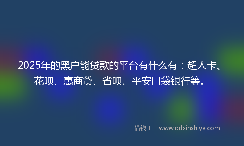 2025年的黑户能贷款的平台有什么有：超人卡、花呗、惠商贷、省呗、平安口袋银行等。