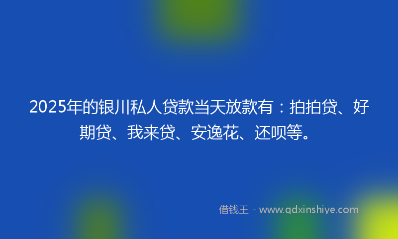 2025年的银川私人贷款当天放款有：拍拍贷、好期贷、我来贷、安逸花、还呗等。