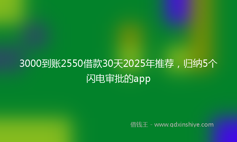 3000到账2550借款30天2025年推荐，归纳5个闪电审批的app
