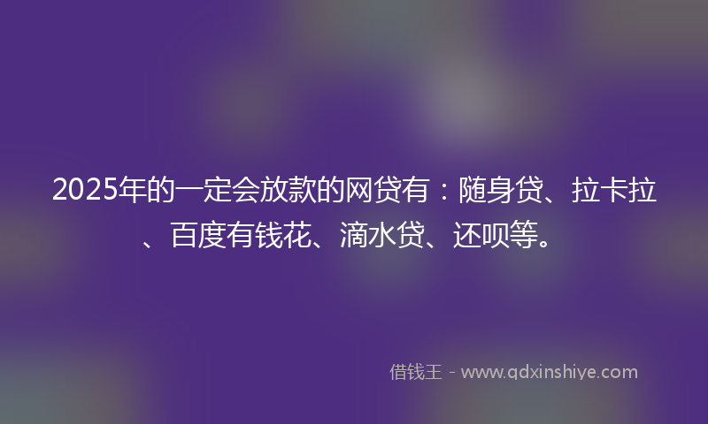 2025年的一定会放款的网贷有：随身贷、拉卡拉、百度有钱花、滴水贷、还呗等。