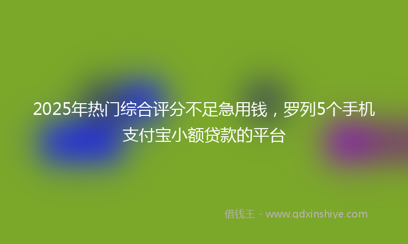 2025年热门综合评分不足急用钱，罗列5个手机支付宝小额贷款的平台