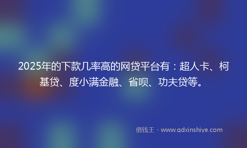 2025年的下款几率高的网贷平台有：超人卡、柯基贷、度小满金融、省呗、功夫贷等。