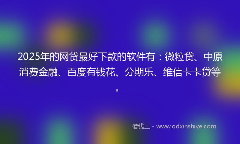 2025年的网贷最好下款的软件有：微粒贷、中原消费金融、百度有钱花、分期乐、维信卡卡贷等。