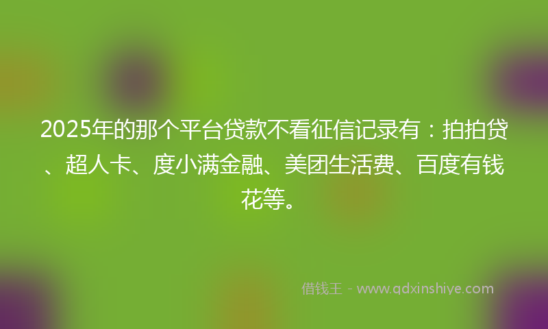 2025年的那个平台贷款不看征信记录有：拍拍贷、超人卡、度小满金融、美团生活费、百度有钱花等。