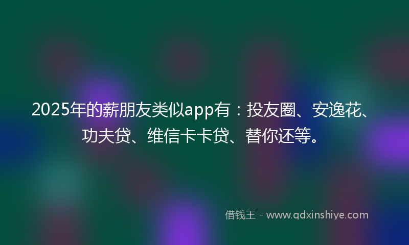 2025年的薪朋友类似app有：投友圈、安逸花、功夫贷、维信卡卡贷、替你还等。