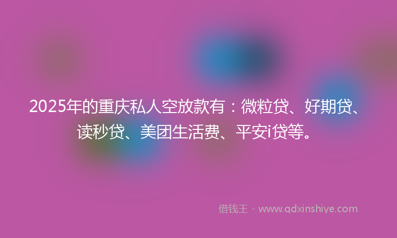 2025年的重庆私人空放款有：微粒贷、好期贷、读秒贷、美团生活费、平安i贷等。