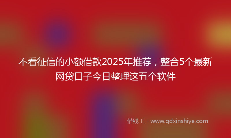 不看征信的小额借款2025年推荐，整合5个最新网贷口子今日整理这五个软件
