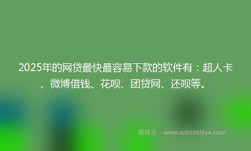 2025年的网贷最快最容易下款的软件有：超人卡、微博借钱、花呗、团贷网、还呗等。