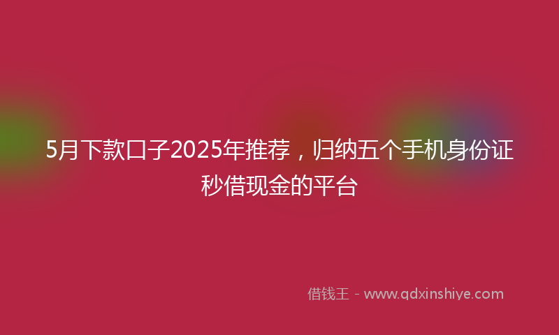 5月下款口子2025年推荐，归纳五个手机身份证秒借现金的平台