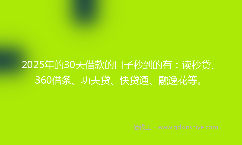2025年的30天借款的口子秒到的有：读秒贷、360借条、功夫贷、快贷通、融逸花等。