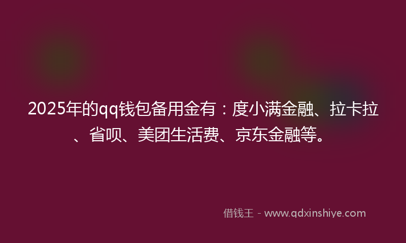 2025年的qq钱包备用金有：度小满金融、拉卡拉、省呗、美团生活费、京东金融等。