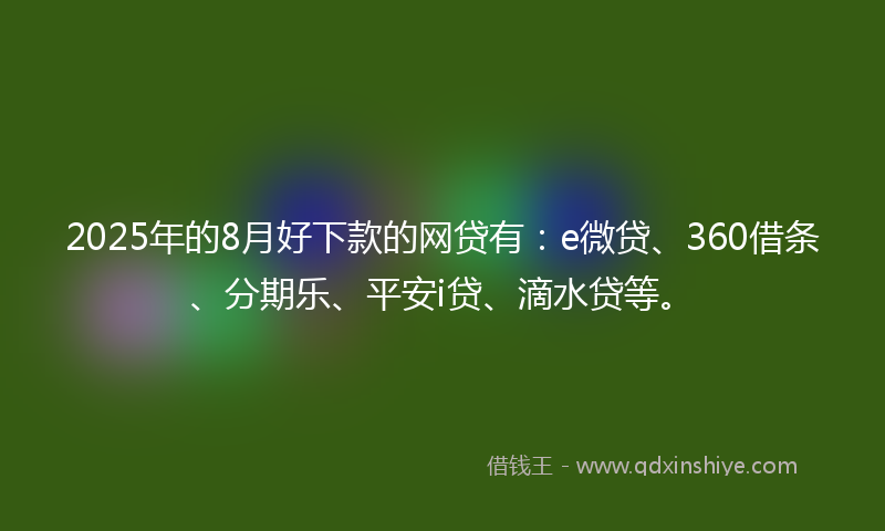 2025年的8月好下款的网贷有：e微贷、360借条、分期乐、平安i贷、滴水贷等。