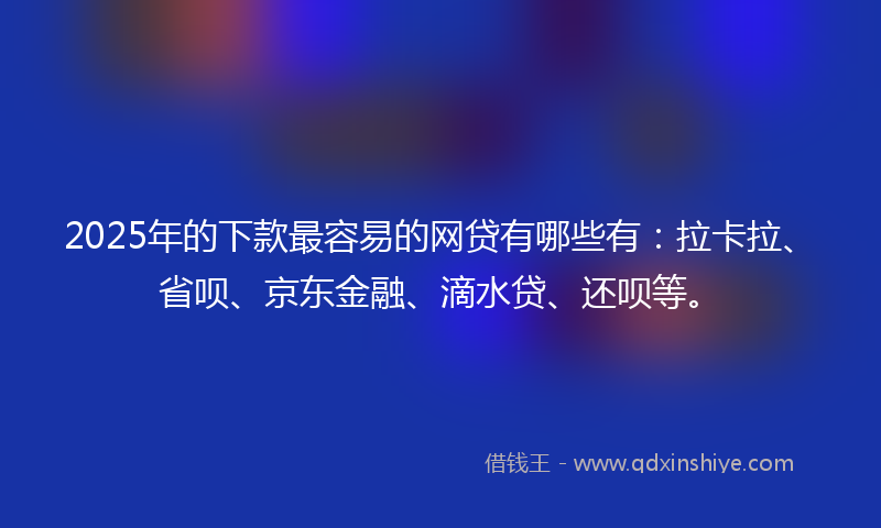 2025年的下款最容易的网贷有哪些有：拉卡拉、省呗、京东金融、滴水贷、还呗等。