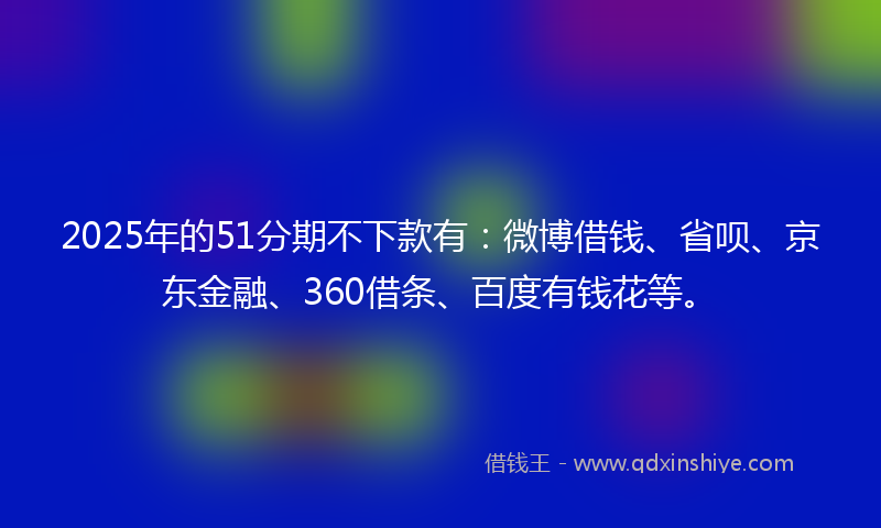 2025年的51分期不下款有：微博借钱、省呗、京东金融、360借条、百度有钱花等。